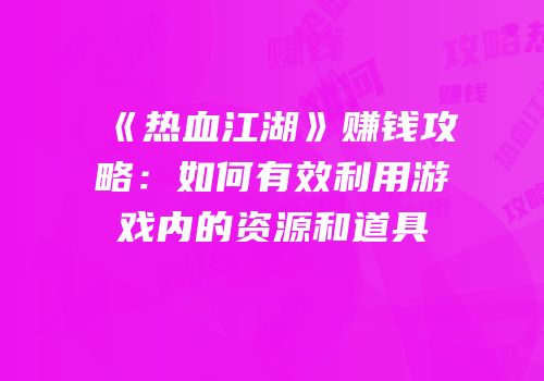 《热血江湖》赚钱攻略：如何有效利用游戏内的资源和道具