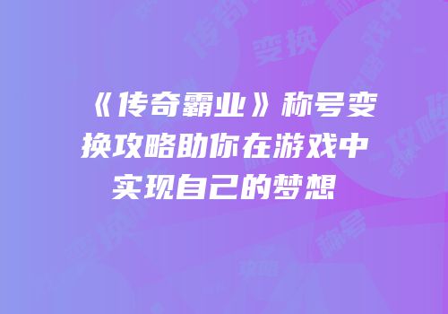 《传奇霸业》称号变换攻略助你在游戏中实现自己的梦想