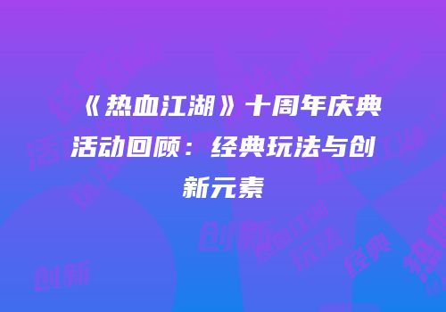 《热血江湖》十周年庆典活动回顾：经典玩法与创新元素