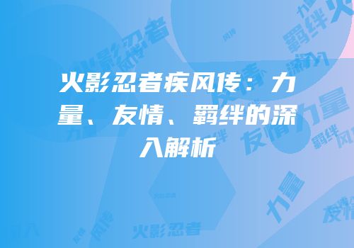 火影忍者疾风传：力量、友情、羁绊的深入解析