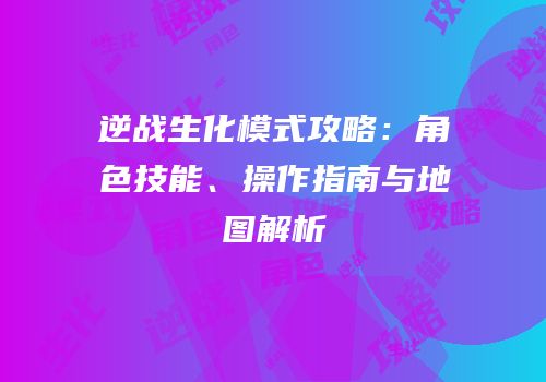 逆战生化模式攻略：角色技能、操作指南与地图解析