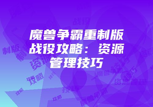 魔兽争霸重制版战役攻略：资源管理技巧