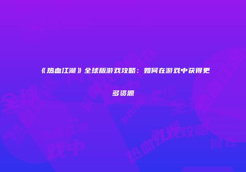 《热血江湖》全球版游戏攻略：如何在游戏中获得更多资源