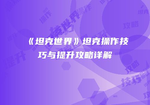 《坦克世界》坦克操作技巧与提升攻略详解