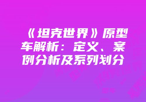 《坦克世界》原型车解析：定义、案例分析及系列划分