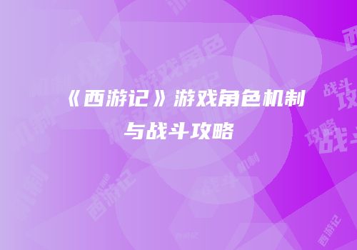 《西游记》游戏角色机制与战斗攻略