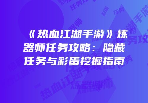 《热血江湖手游》炼器师任务攻略：隐藏任务与彩蛋挖掘指南