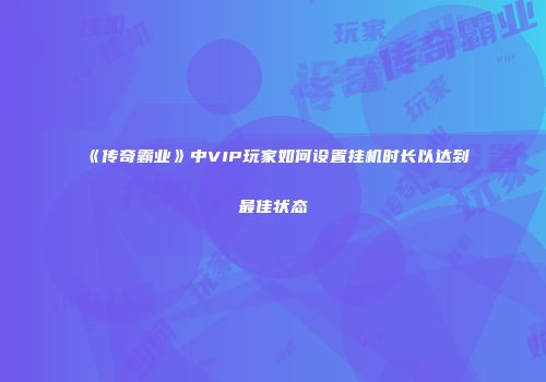 《传奇霸业》中VIP玩家如何设置挂机时长以达到最佳状态