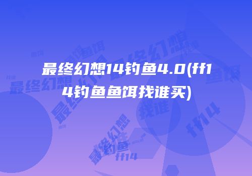 最终幻想14钓鱼4.0(ff14钓鱼鱼饵找谁买)