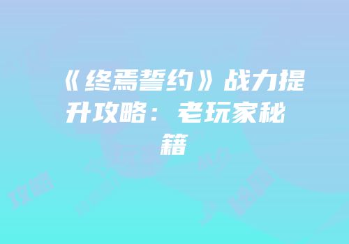 《终焉誓约》战力提升攻略：老玩家秘籍