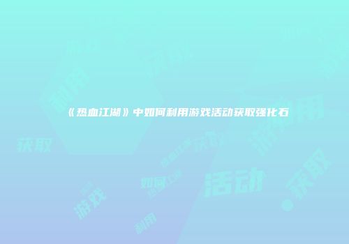 《热血江湖》中如何利用游戏活动获取强化石
