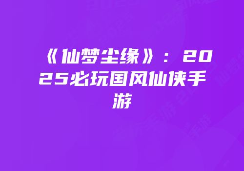 《仙梦尘缘》：2025必玩国风仙侠手游