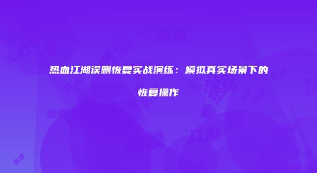 热血江湖误删恢复实战演练：模拟真实场景下的恢复操作