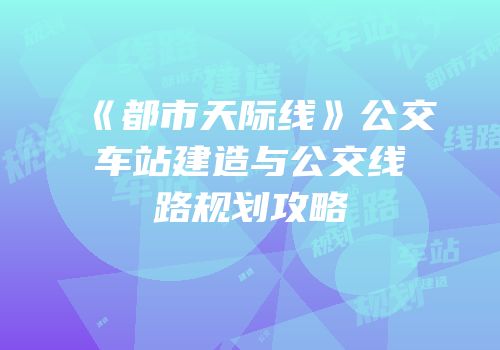 《都市天际线》公交车站建造与公交线路规划攻略