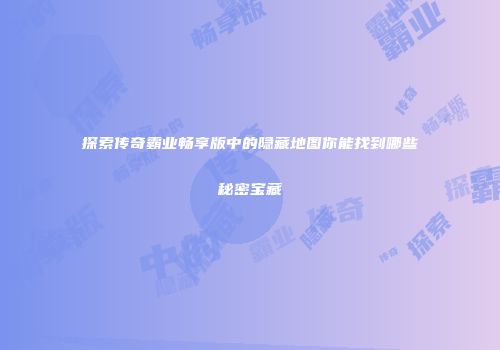 探索传奇霸业畅享版中的隐藏地图你能找到哪些秘密宝藏