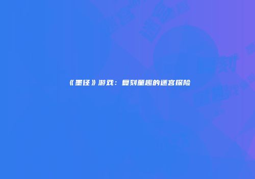 《墨径》游戏：复刻童趣的迷宫探险