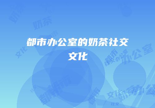 都市办公室的奶茶社交文化
