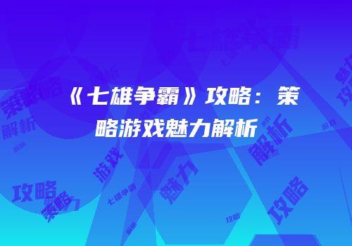 《七雄争霸》攻略：策略游戏魅力解析