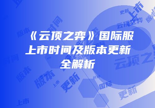 《云顶之弈》国际服上市时间及版本更新全解析