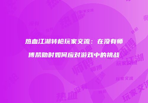 热血江湖转枪玩家交流：在没有师傅帮助时如何应对游戏中的挑战