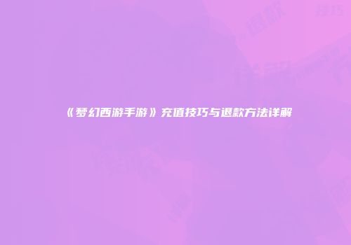 《梦幻西游手游》充值技巧与退款方法详解