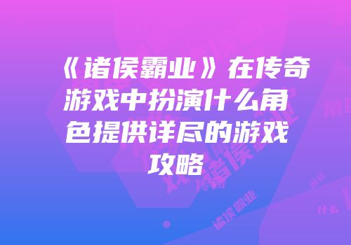 《诸侯霸业》在传奇游戏中扮演什么角色提供详尽的游戏攻略