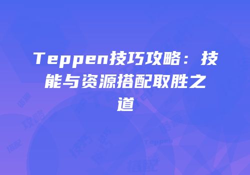 Teppen技巧攻略：技能与资源搭配取胜之道