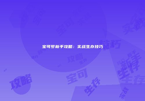 宝可梦新手攻略：实战生存技巧