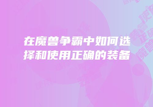 在魔兽争霸中如何选择和使用正确的装备
