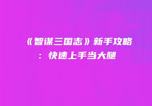 《智谋三国志》新手攻略：快速上手当大腿