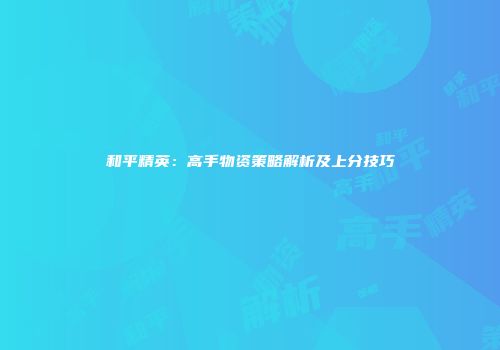 和平精英：高手物资策略解析及上分技巧