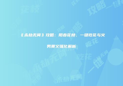 《永劫无间》攻略：阳春花枝、一键吃花与火男奥义强化解析