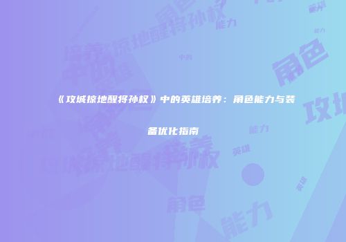《攻城掠地醒将孙权》中的英雄培养：角色能力与装备优化指南