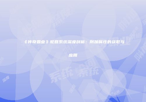 《传奇霸业》轮回系统深度剖析：附加属性的获取与应用