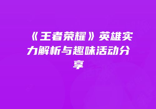 《王者荣耀》英雄实力解析与趣味活动分享
