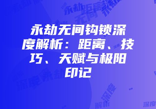 永劫无间钩锁深度解析：距离、技巧、天赋与极阳印记