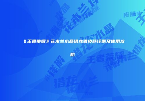 《王者荣耀》花木兰水晶猎龙者皮肤详解及使用攻略