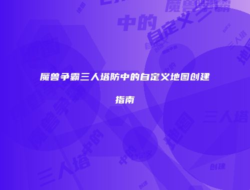 魔兽争霸三人塔防中的自定义地图创建指南