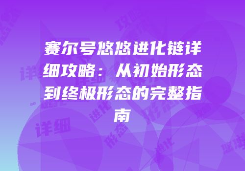 赛尔号悠悠进化链详细攻略：从初始形态到终极形态的完整指南