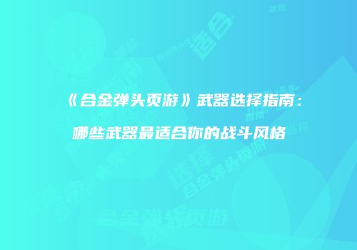 《合金弹头页游》武器选择指南：哪些武器最适合你的战斗风格
