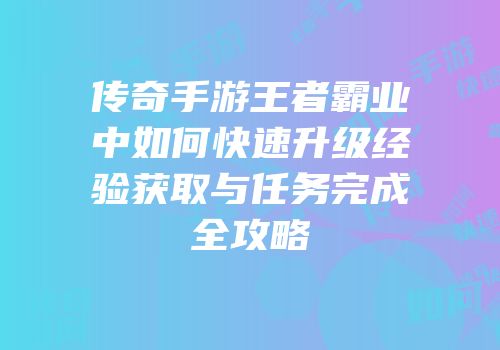 传奇手游王者霸业中如何快速升级经验获取与任务完成全攻略