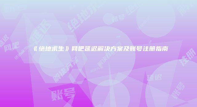《绝地求生》网吧延迟解决方案及账号注册指南