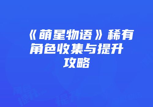 《萌星物语》稀有角色收集与提升攻略