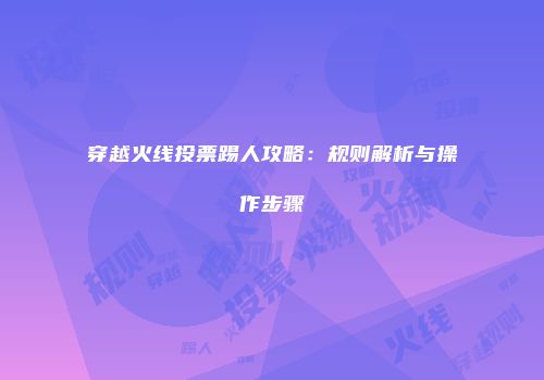 穿越火线投票踢人攻略：规则解析与操作步骤