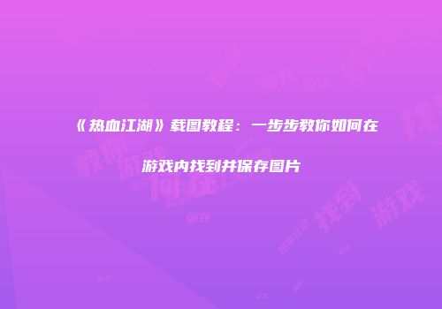 《热血江湖》载图教程：一步步教你如何在游戏内找到并保存图片