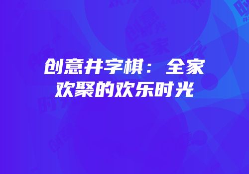 创意井字棋：全家欢聚的欢乐时光