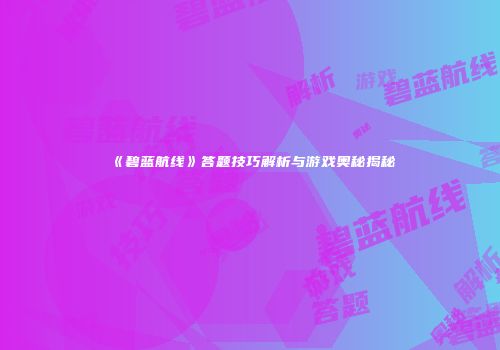 《碧蓝航线》答题技巧解析与游戏奥秘揭秘