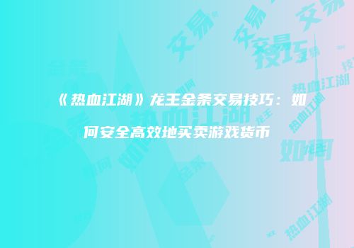 《热血江湖》龙王金条交易技巧：如何安全高效地买卖游戏货币