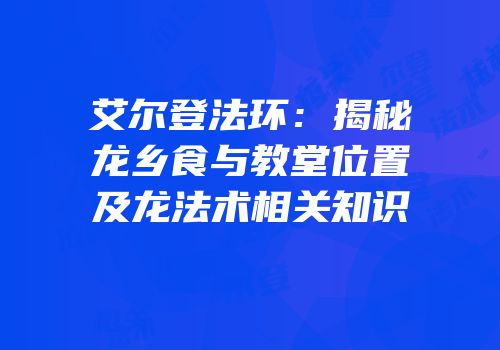 艾尔登法环：揭秘龙乡食与教堂位置及龙法术相关知识