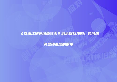 《热血江湖怀旧版残雪》副本挑战攻略：如何应对各种难度的副本